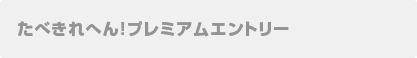 たべきれへん!プレミアムエントリー
