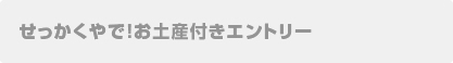 せっかくやで!お土産付きエントリー